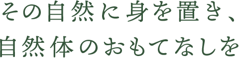 その自然に身を置き、自然体のおもてなしを