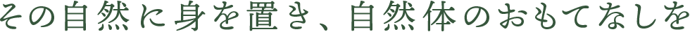 その自然に身を置き、自然体のおもてなしを